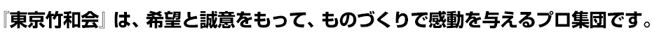 東京竹和会は、希望と誠意をもって、ものづくりで感動を与えるプロ集団です。
